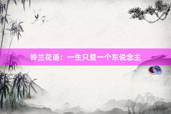 铃兰花语：一生只爱一个东说念主